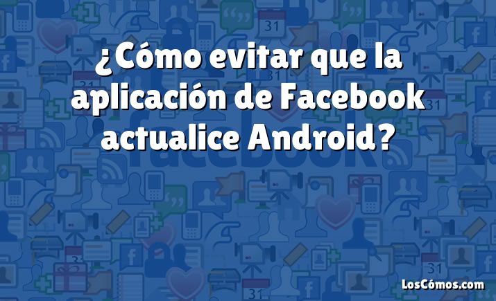 ¿Cómo evitar que la aplicación de Facebook actualice Android?