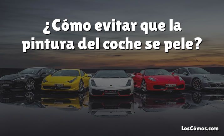 ¿Cómo evitar que la pintura del coche se pele?