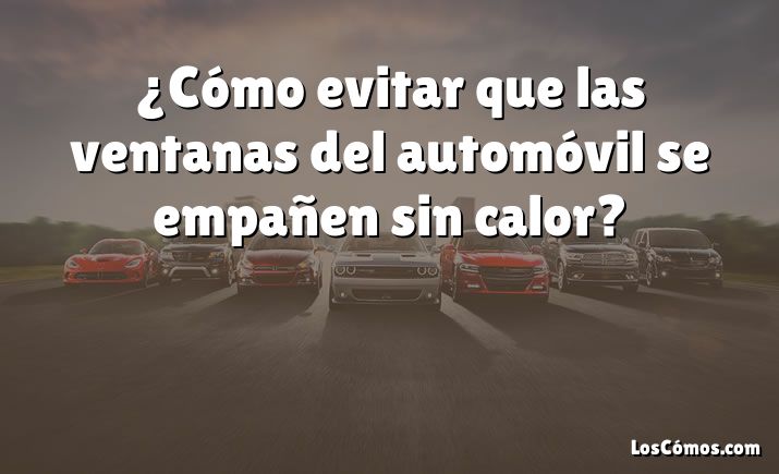 ¿Cómo evitar que las ventanas del automóvil se empañen sin calor?