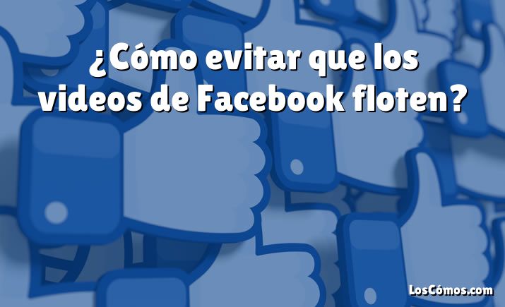 ¿Cómo evitar que los videos de Facebook floten?