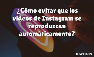 ¿Cómo evitar que los videos de Instagram se reproduzcan automáticamente?