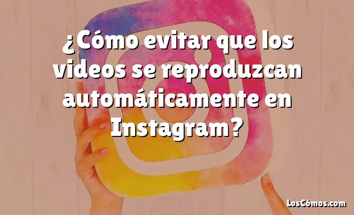 ¿Cómo evitar que los videos se reproduzcan automáticamente en Instagram?