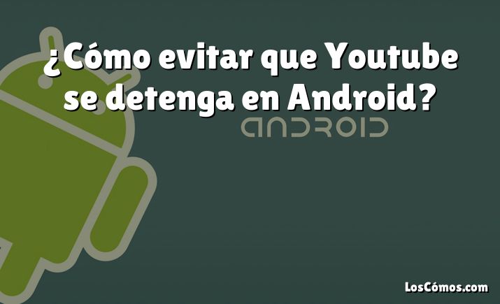 ¿Cómo evitar que Youtube se detenga en Android?