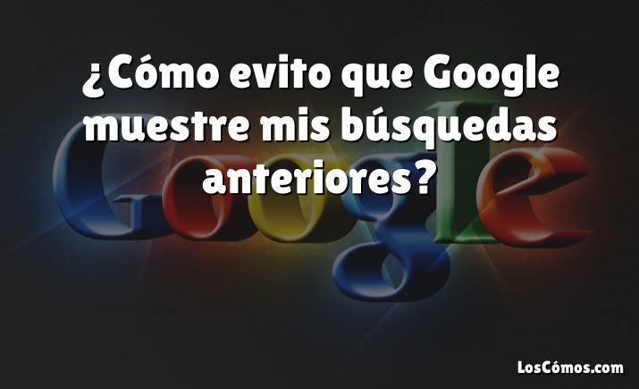 ¿Cómo evito que Google muestre mis búsquedas anteriores?