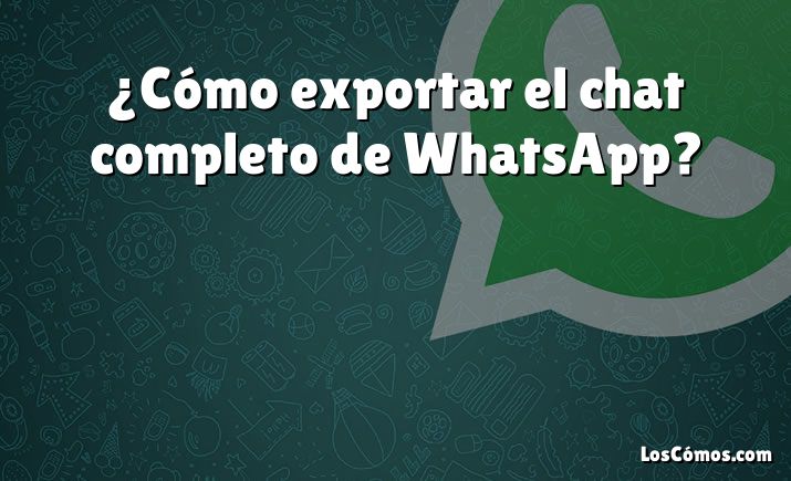 ¿Cómo exportar el chat completo de WhatsApp?