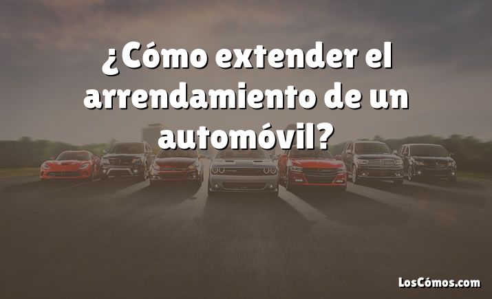 ¿Cómo extender el arrendamiento de un automóvil?