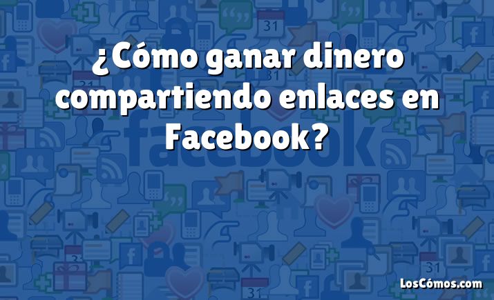 ¿Cómo ganar dinero compartiendo enlaces en Facebook?