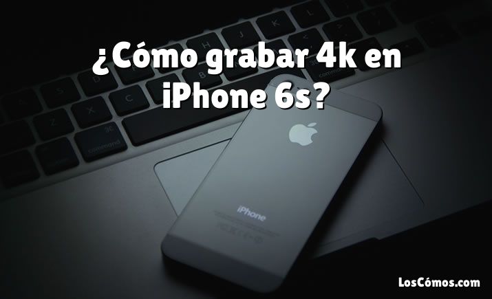 ¿Cómo grabar 4k en iPhone 6s?