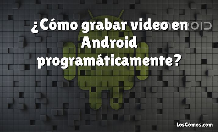 ¿Cómo grabar video en Android programáticamente?