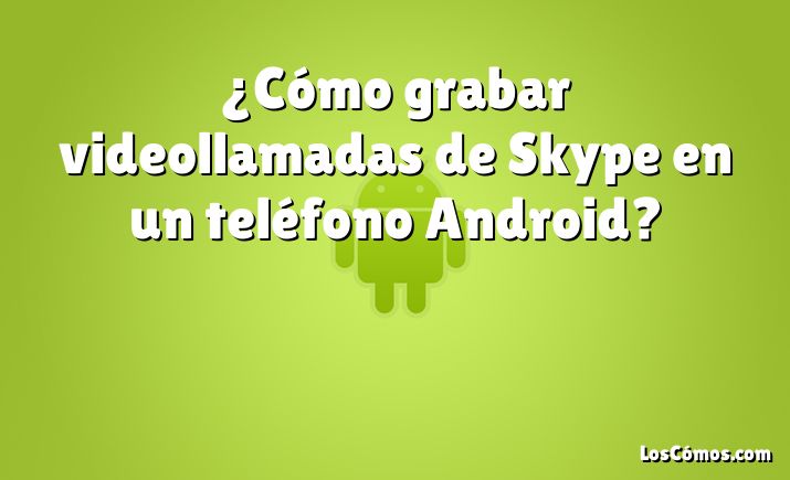 ¿Cómo grabar videollamadas de Skype en un teléfono Android?