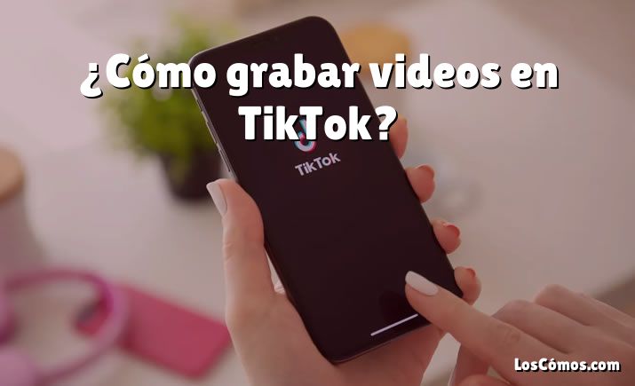 ¿Cómo grabar videos en TikTok?
