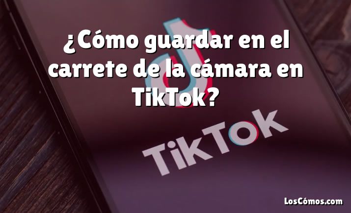 ¿Cómo guardar en el carrete de la cámara en TikTok?