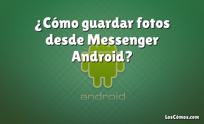 ¿Cómo guardar fotos desde Messenger Android?