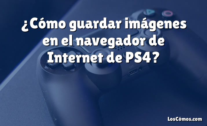 ¿Cómo guardar imágenes en el navegador de Internet de PS4?