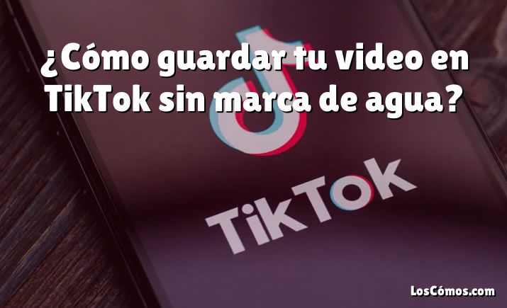 ¿Cómo guardar tu video en TikTok sin marca de agua?