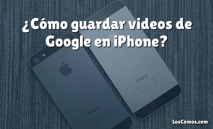 ¿Cómo guardar videos de Google en iPhone?