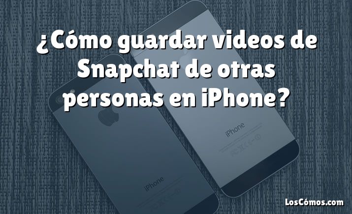 ¿Cómo guardar videos de Snapchat de otras personas en iPhone?