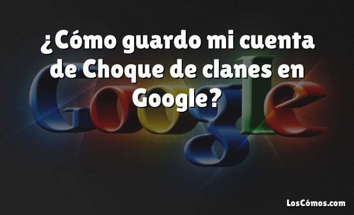 ¿Cómo guardo mi cuenta de Choque de clanes en Google?