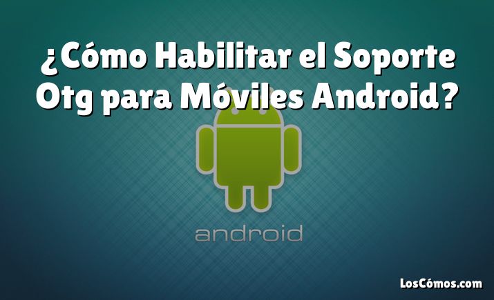 ¿Cómo Habilitar el Soporte Otg para Móviles Android?