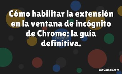 Cómo habilitar la extensión en la ventana de incógnito de Chrome: la guía definitiva.