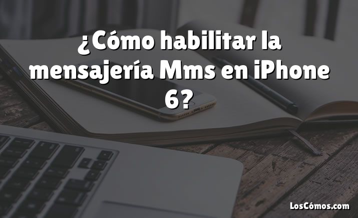 ¿Cómo habilitar la mensajería Mms en iPhone 6?