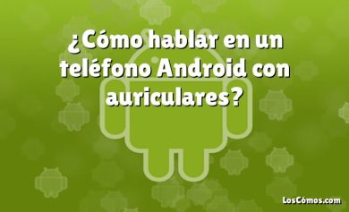 ¿Cómo hablar en un teléfono Android con auriculares?