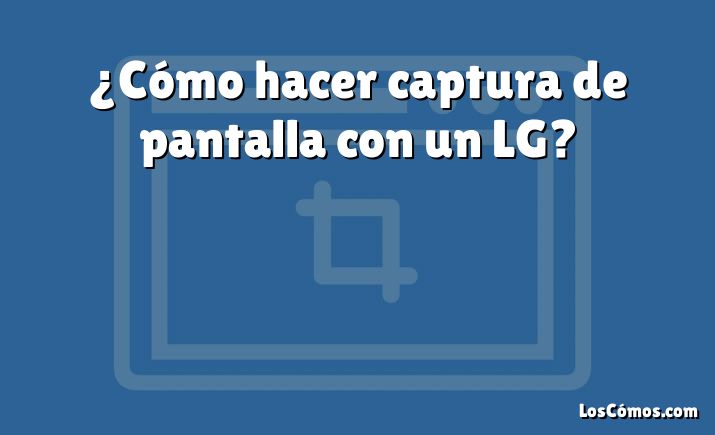 ¿Cómo hacer captura de pantalla con un LG?