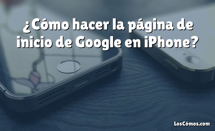 ¿Cómo hacer la página de inicio de Google en iPhone?