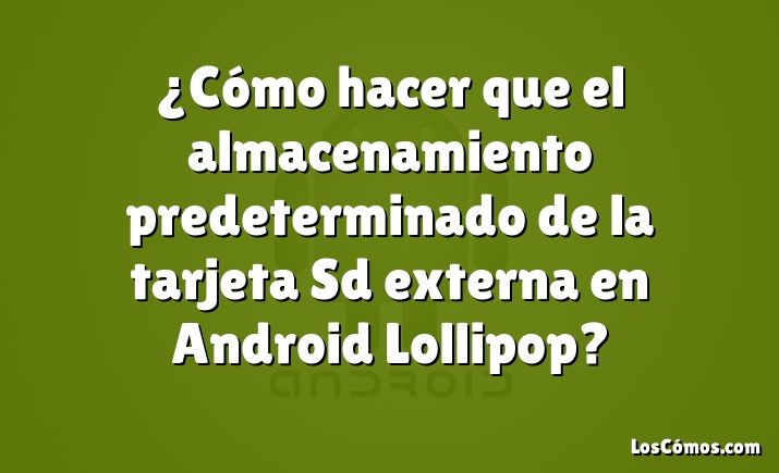 ¿Cómo hacer que el almacenamiento predeterminado de la tarjeta Sd externa en Android Lollipop?