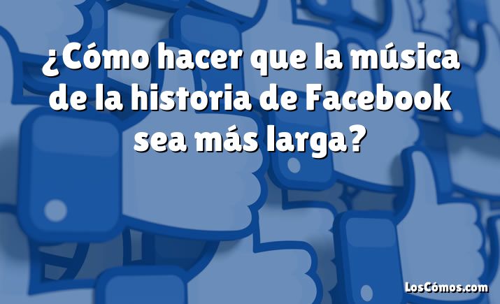 ¿Cómo hacer que la música de la historia de Facebook sea más larga?