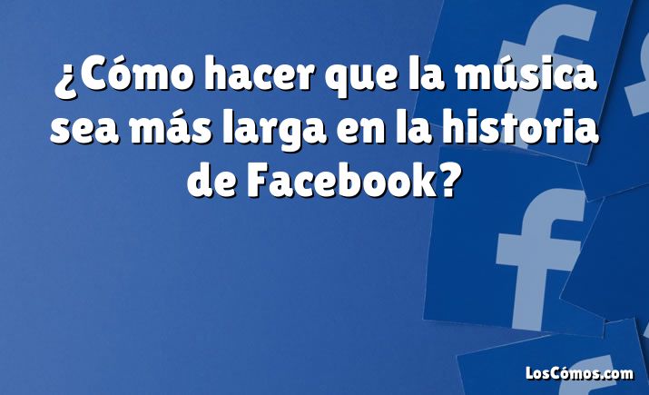 ¿Cómo hacer que la música sea más larga en la historia de Facebook?