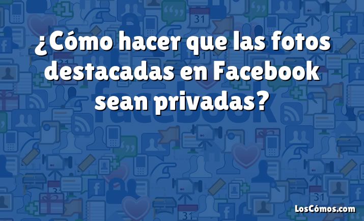 ¿Cómo hacer que las fotos destacadas en Facebook sean privadas?