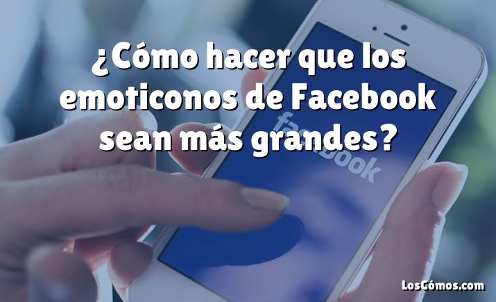 ¿Cómo hacer que los emoticonos de Facebook sean más grandes?