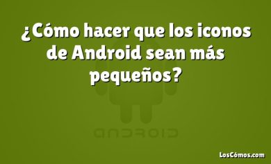 ¿Cómo hacer que los iconos de Android sean más pequeños?