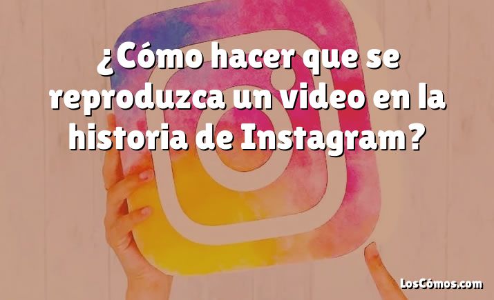 ¿Cómo hacer que se reproduzca un video en la historia de Instagram?