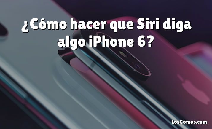 ¿Cómo hacer que Siri diga algo iPhone 6?