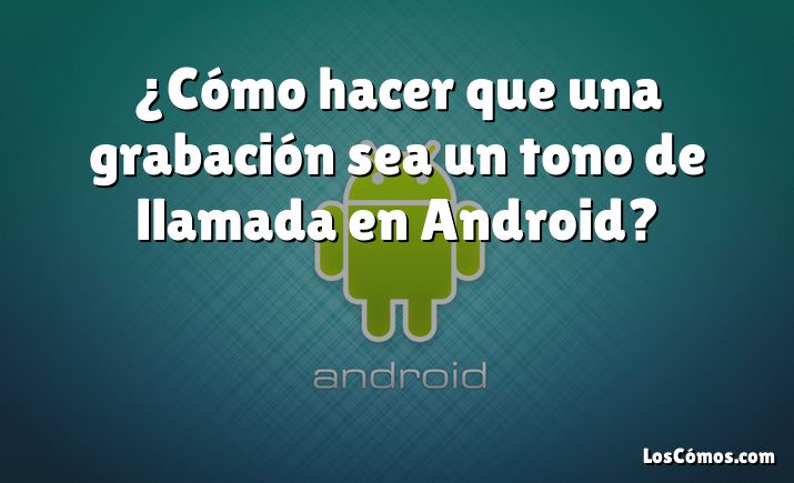 ¿Cómo hacer que una grabación sea un tono de llamada en Android?