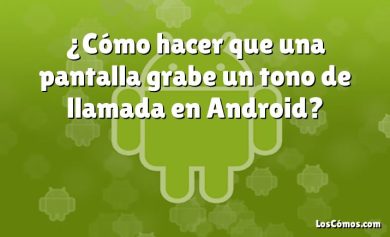 ¿Cómo hacer que una pantalla grabe un tono de llamada en Android?