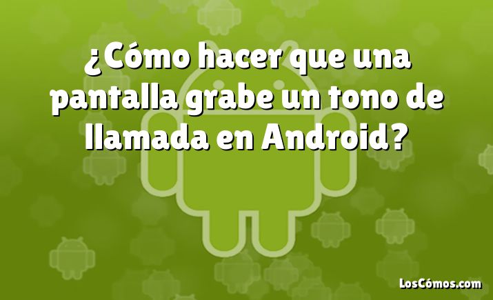 ¿Cómo hacer que una pantalla grabe un tono de llamada en Android?