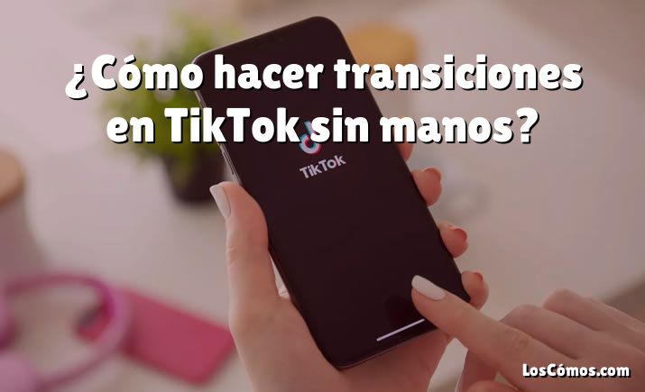¿Cómo hacer transiciones en TikTok sin manos?