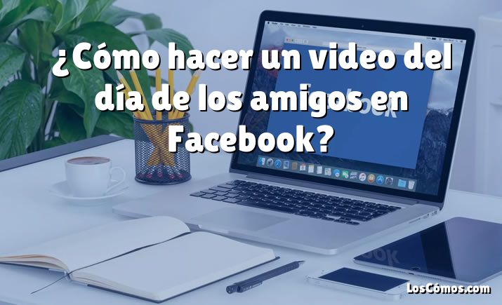 ¿Cómo hacer un video del día de los amigos en Facebook?