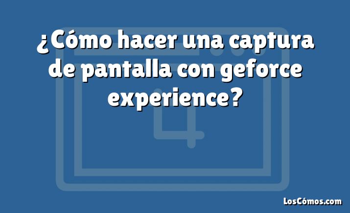 ¿Cómo hacer una captura de pantalla con geforce experience?