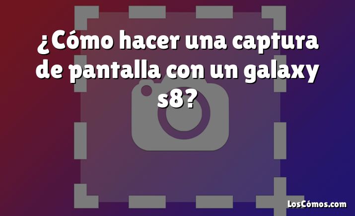 ¿Cómo hacer una captura de pantalla con un galaxy s8?