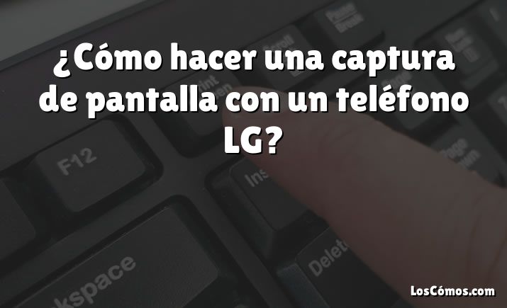 ¿Cómo hacer una captura de pantalla con un teléfono LG?