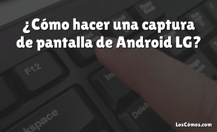 ¿Cómo hacer una captura de pantalla de Android LG?