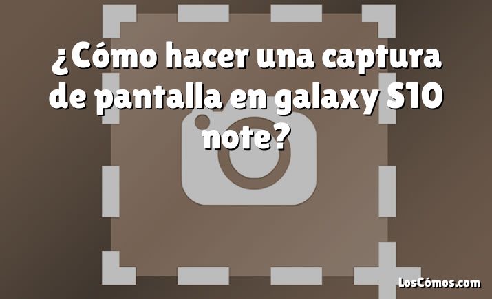 ¿Cómo hacer una captura de pantalla en galaxy S10 note?