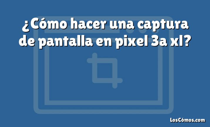 ¿Cómo hacer una captura de pantalla en pixel 3a xl?