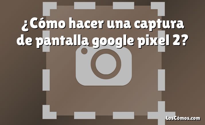 ¿Cómo hacer una captura de pantalla google pixel 2?