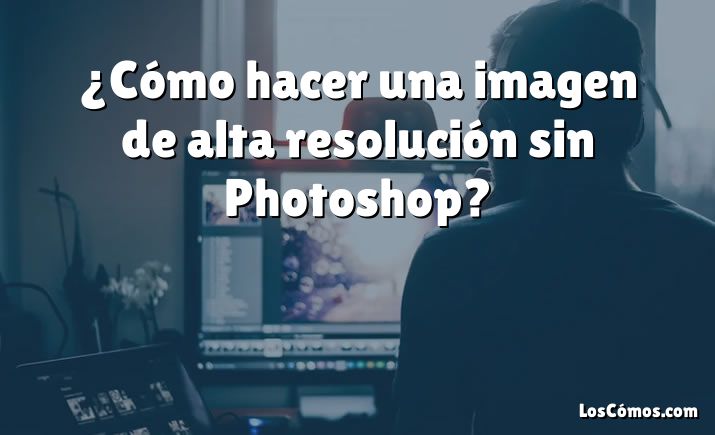 ¿Cómo hacer una imagen de alta resolución sin Photoshop?