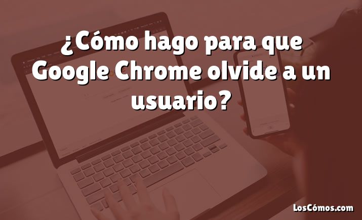 ¿Cómo hago para que Google Chrome olvide a un usuario?